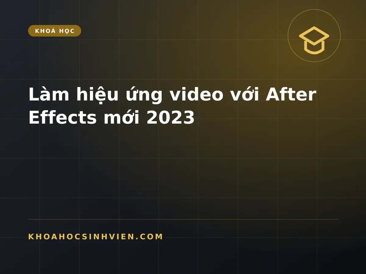 Làm hiệu ứng video với After Effects mới 2023