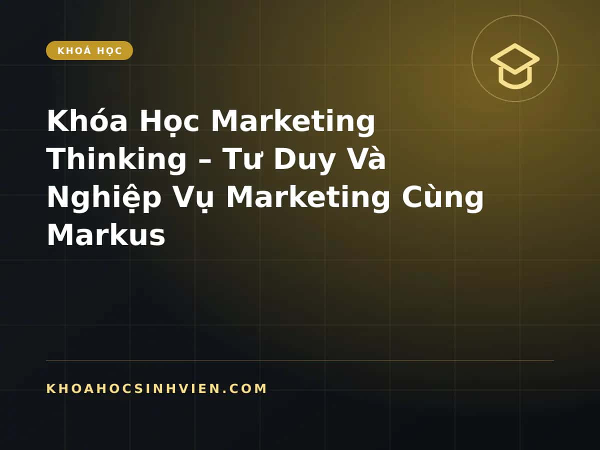 Khóa Học Marketing Thinking – Tư Duy Và Nghiệp Vụ Marketing Cùng Markus