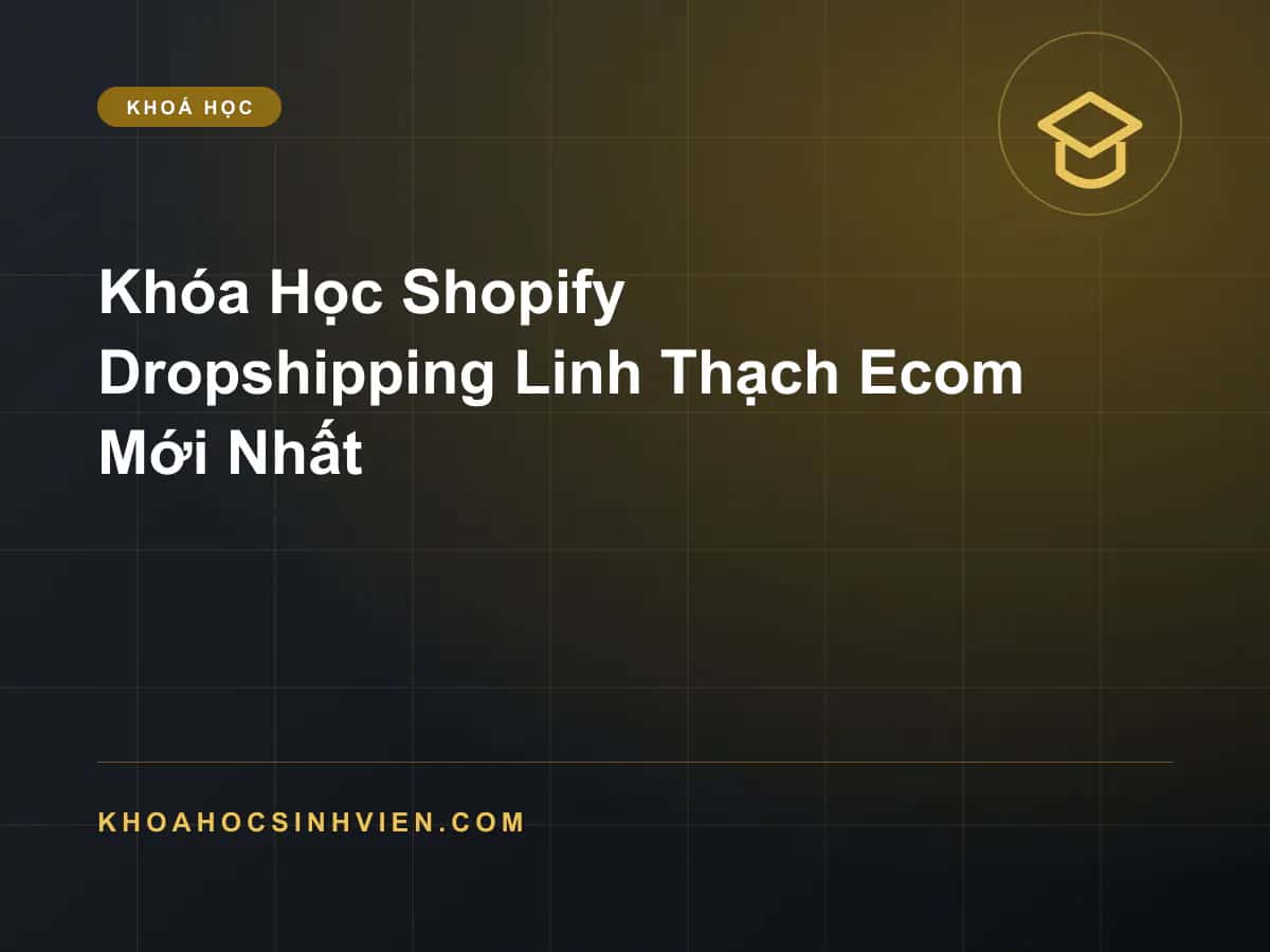 Khóa Học Shopify Dropshipping Linh Thạch Ecom Mới Nhất