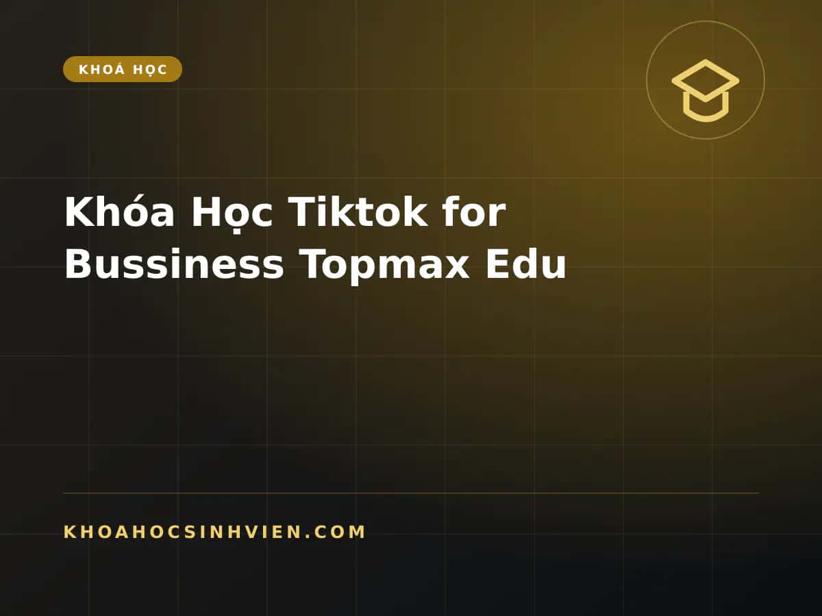 Khóa Học Tiktok for Bussiness Topmax Edu