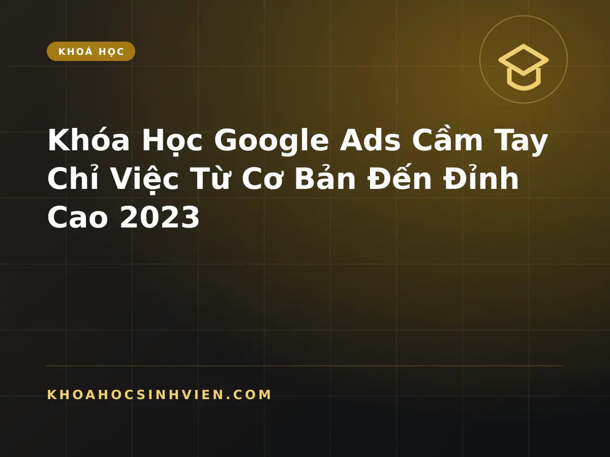 Khóa Học Google Ads Cầm Tay Chỉ Việc Từ Cơ Bản Đến Đỉnh Cao 2023