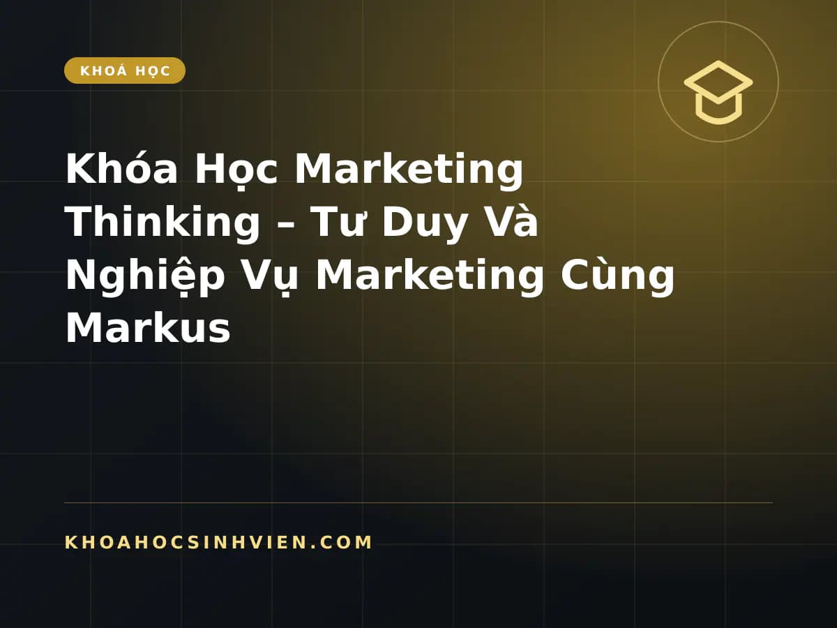 Khóa Học Marketing Thinking – Tư Duy Và Nghiệp Vụ Marketing Cùng Markus