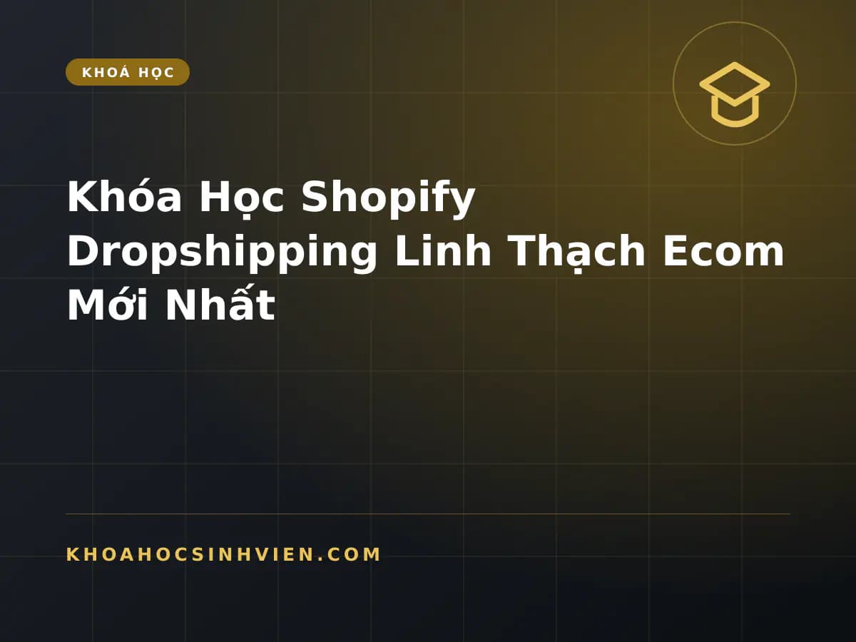 Khóa Học Shopify Dropshipping Linh Thạch Ecom Mới Nhất
