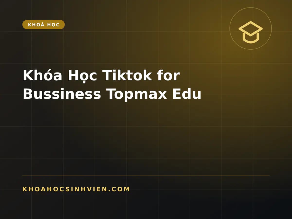 Khóa Học Tiktok for Bussiness Topmax Edu