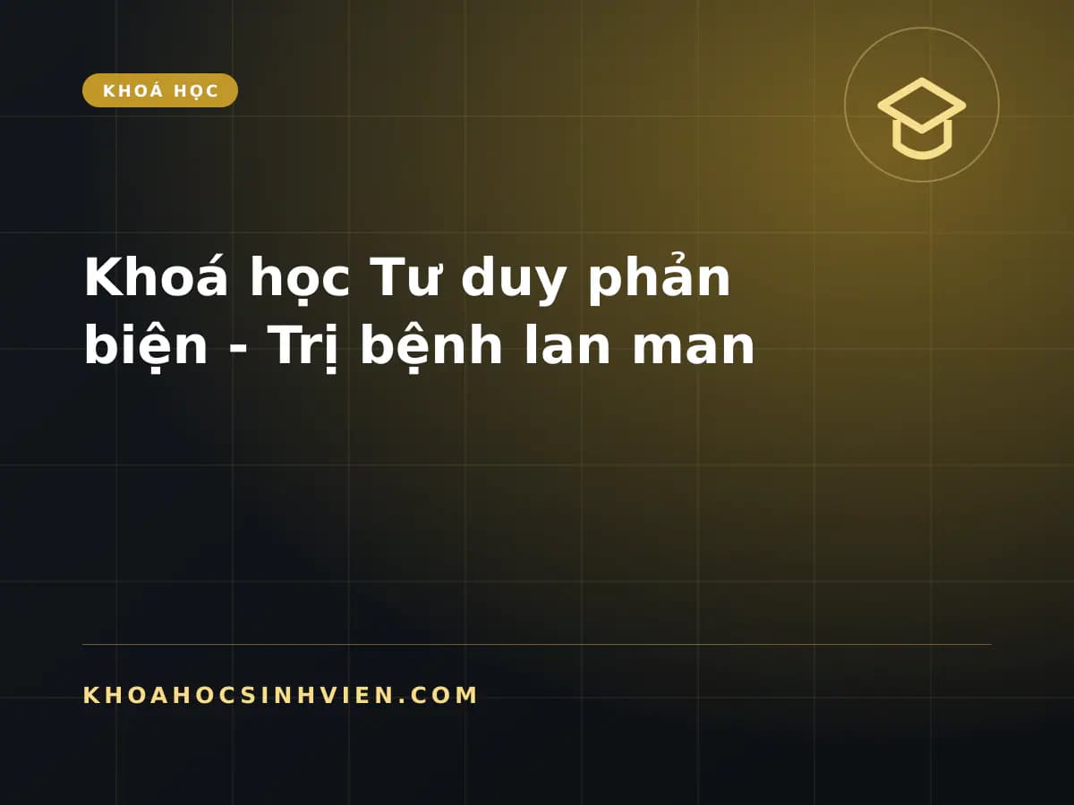 Khoá học Tư duy phản biện - Trị bệnh lan man