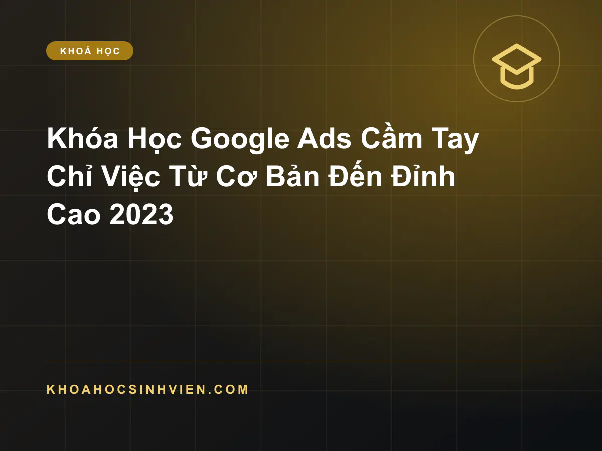 Google Ads Cầm Tay Chỉ Việc Từ Cơ Bản Đến Đỉnh Cao 2023