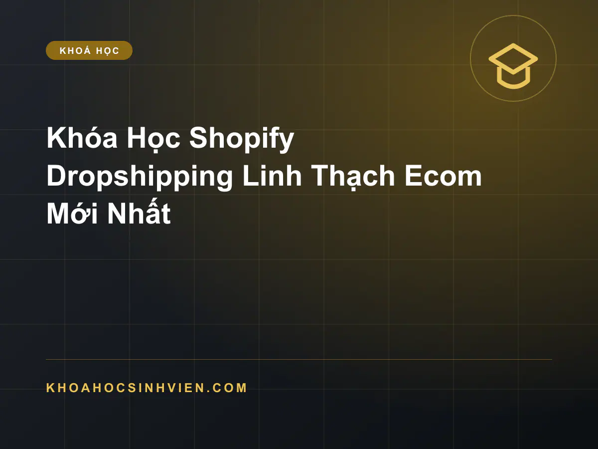 Khóa Học Shopify Dropshipping Linh Thạch Ecom Mới Nhất