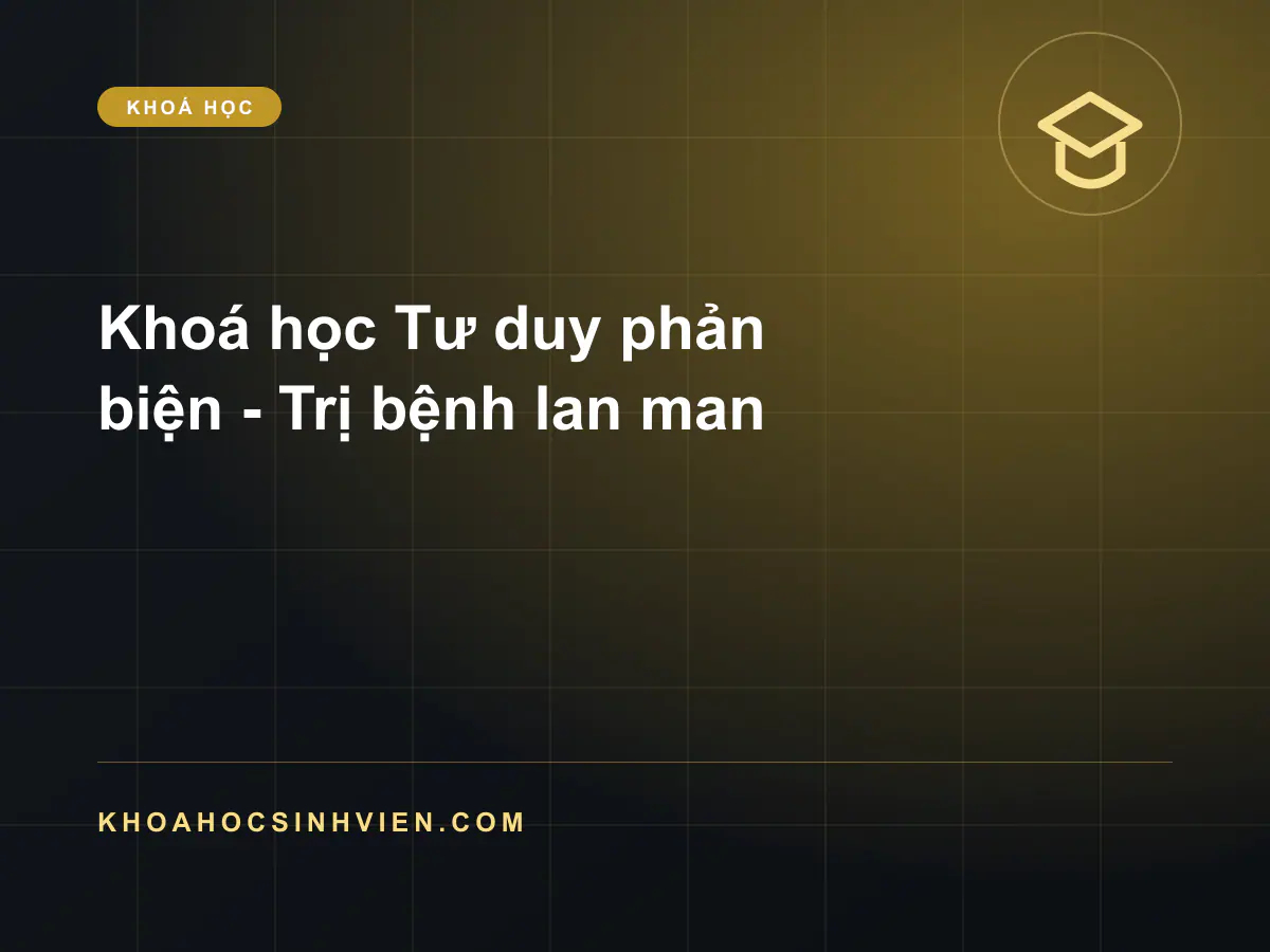 Khoá học Tư duy phản biện - Trị bệnh lan man